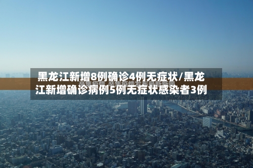 黑龙江新增8例确诊4例无症状/黑龙江新增确诊病例5例无症状感染者3例-第1张图片