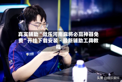 真实辅助“微乐河南麻将必赢神器免费”开挂下载安装 - 最新辅助工具教程-第1张图片