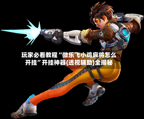 玩家必看教程“微乐飞小鸡麻将怎么开挂”开挂神器{透视辅助}全揭秘-第3张图片