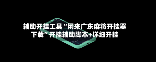 辅助开挂工具“闲来广东麻将开挂器下载”开挂辅助脚本+详细开挂-第3张图片
