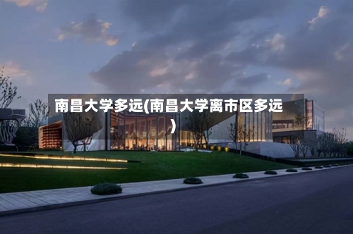 南昌大学多远(南昌大学离市区多远)-第3张图片