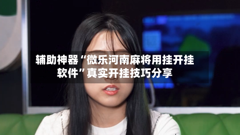 辅助神器“微乐河南麻将用挂开挂软件”真实开挂技巧分享-第1张图片