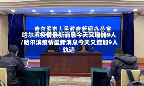 哈尔滨疫情最新消息今天又增加9人/哈尔滨疫情最新消息今天又增加9人轨迹-第1张图片