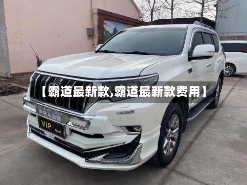 【霸道最新款,霸道最新款费用】-第1张图片