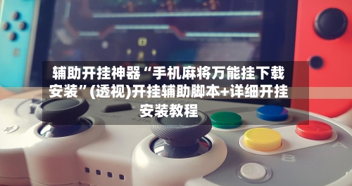 辅助开挂神器“手机麻将万能挂下载安装	”(透视)开挂辅助脚本+详细开挂安装教程-第3张图片