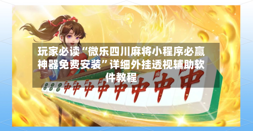 玩家必读“微乐四川麻将小程序必赢神器免费安装”详细外挂透视辅助软件教程-第3张图片
