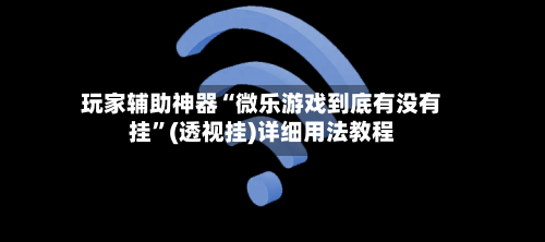 玩家辅助神器“微乐游戏到底有没有挂”(透视挂)详细用法教程-第2张图片