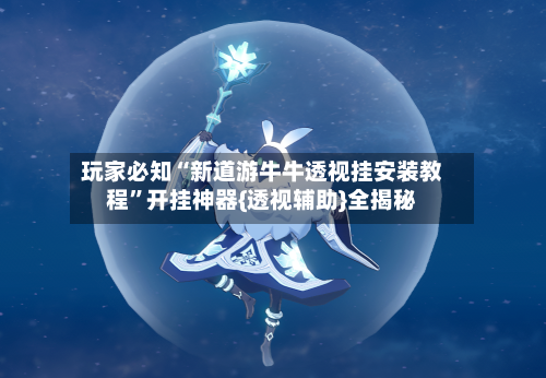 玩家必知“新道游牛牛透视挂安装教程”开挂神器{透视辅助}全揭秘-第3张图片