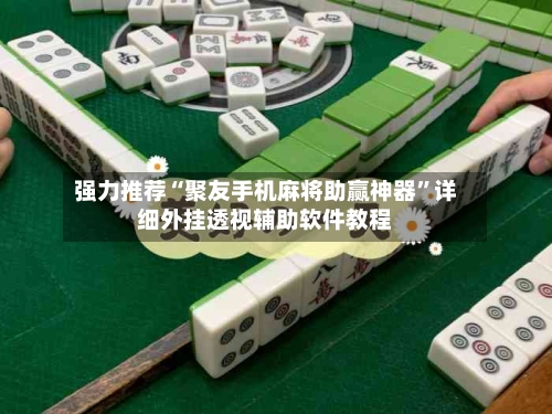 强力推荐“聚友手机麻将助赢神器”详细外挂透视辅助软件教程-第3张图片