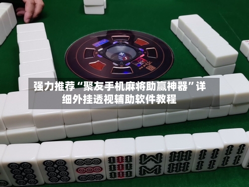 强力推荐“聚友手机麻将助赢神器	”详细外挂透视辅助软件教程-第1张图片