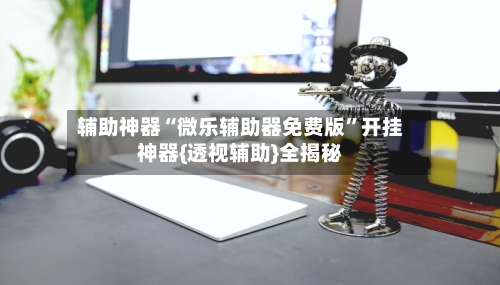 辅助神器“微乐辅助器免费版	”开挂神器{透视辅助}全揭秘-第2张图片