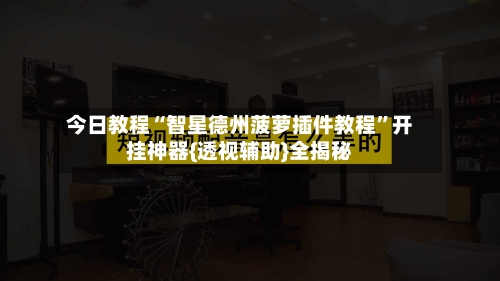 今日教程“智星德州菠萝插件教程	”开挂神器{透视辅助}全揭秘-第1张图片