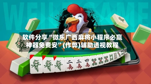 软件分享“微乐广西麻将小程序必赢神器免费安”(作弊)辅助透视教程-第1张图片