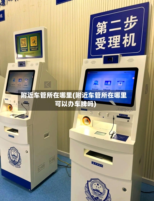 附近车管所在哪里(附近车管所在哪里可以办车牌吗)-第2张图片