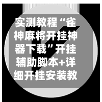 实测教程“雀神麻将开挂神器下载”开挂辅助脚本+详细开挂安装教程-第1张图片
