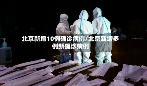 北京新增10例确诊病例/北京新增多例新确诊病例-第2张图片