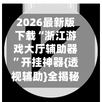 2026最新版下载“浙江游戏大厅辅助器”开挂神器{透视辅助}全揭秘-第1张图片