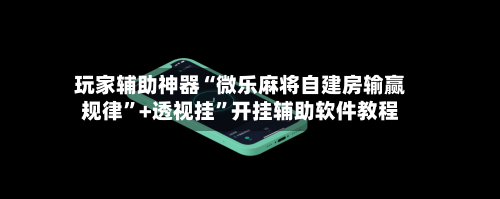 玩家辅助神器“微乐麻将自建房输赢规律”+透视挂	”开挂辅助软件教程-第1张图片