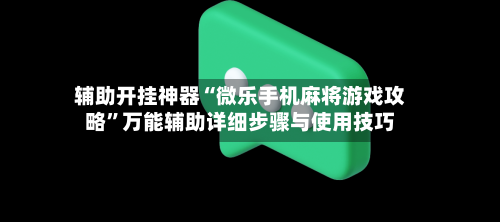 辅助开挂神器“微乐手机麻将游戏攻略”万能辅助详细步骤与使用技巧-第1张图片
