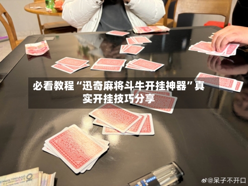 必看教程“迅奇麻将斗牛开挂神器”真实开挂技巧分享-第2张图片