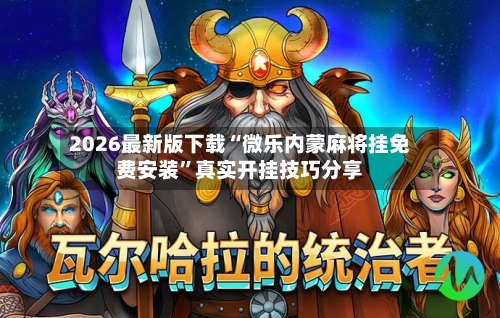 2026最新版下载“微乐内蒙麻将挂免费安装”真实开挂技巧分享-第1张图片