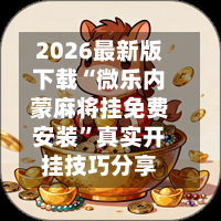 2026最新版下载“微乐内蒙麻将挂免费安装	”真实开挂技巧分享-第2张图片