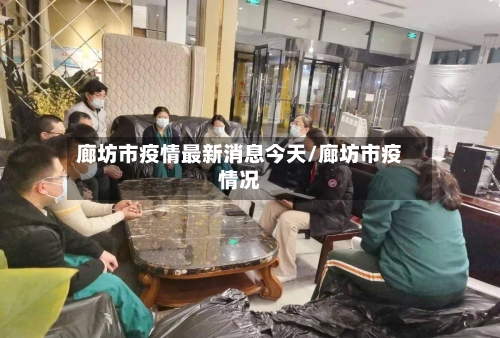 廊坊市疫情最新消息今天/廊坊市疫情况-第3张图片