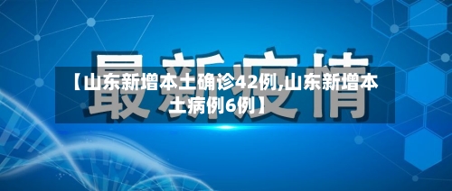 【山东新增本土确诊42例,山东新增本土病例6例】-第1张图片