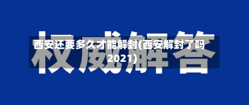 西安还要多久才能解封(西安解封了吗2021)-第1张图片