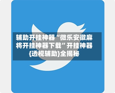 辅助开挂神器“微乐安徽麻将开挂神器下载	”开挂神器{透视辅助}全揭秘-第1张图片