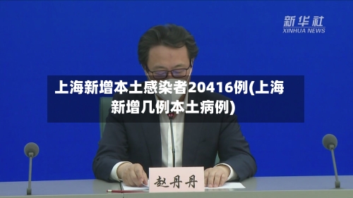 上海新增本土感染者20416例(上海新增几例本土病例)-第1张图片