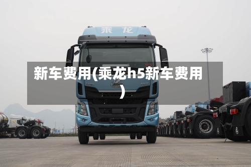 新车费用(乘龙h5新车费用)-第2张图片