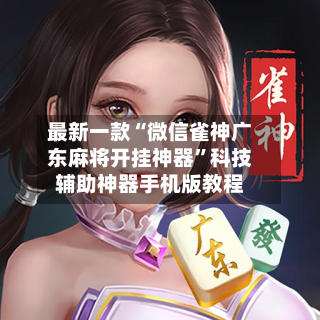 最新一款“微信雀神广东麻将开挂神器”科技辅助神器手机版教程-第1张图片