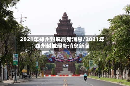 2021年郑州封城最新消息/2021年郑州封城最新消息新闻-第1张图片
