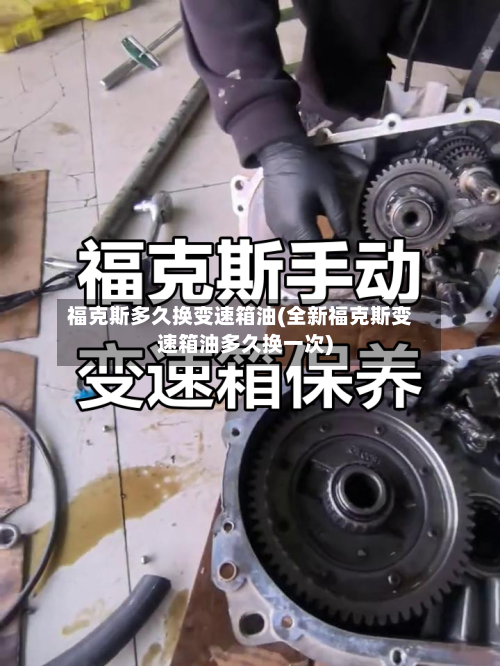 福克斯多久换变速箱油(全新福克斯变速箱油多久换一次)-第3张图片