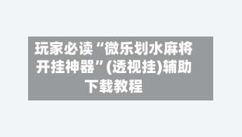 玩家必读“微乐划水麻将开挂神器”(透视挂)辅助下载教程-第3张图片