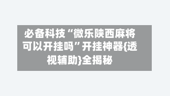 必备科技“微乐陕西麻将可以开挂吗”开挂神器{透视辅助}全揭秘-第3张图片