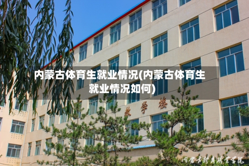 内蒙古体育生就业情况(内蒙古体育生就业情况如何)-第1张图片