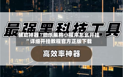 辅助神器“微乐麻将小程序怎么开挂”详细开挂教程官方正版下载-第3张图片