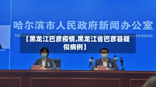 【黑龙江巴彦疫情,黑龙江省巴彦县疑似病例】-第3张图片