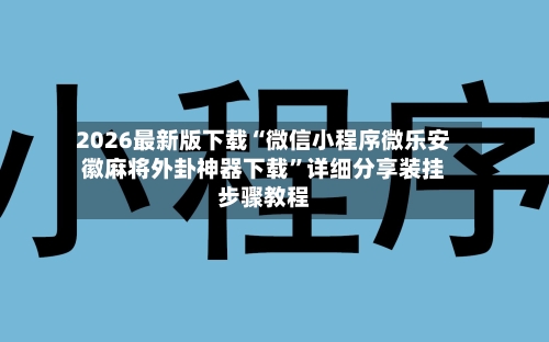 2026最新版下载“微信小程序微乐安徽麻将外卦神器下载”详细分享装挂步骤教程-第2张图片