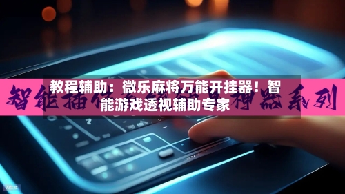 教程辅助：微乐麻将万能开挂器！智能游戏透视辅助专家-第3张图片