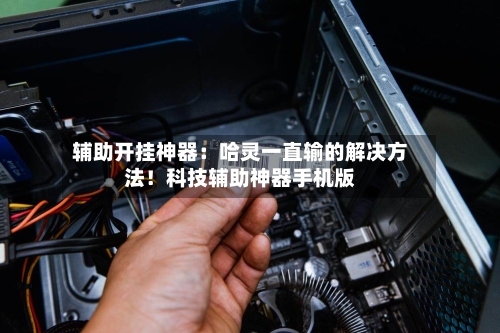 辅助开挂神器：哈灵一直输的解决方法！科技辅助神器手机版-第2张图片