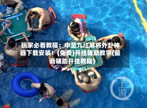 玩家必看教程：中至九江麻将外卦神器下载安装！(免费)开挂辅助教学(最新辅助开挂教程)