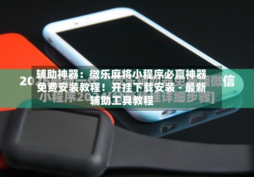 辅助神器：微乐麻将小程序必赢神器免费安装教程！开挂下载安装 - 最新辅助工具教程-第1张图片