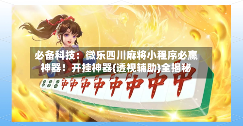 必备科技：微乐四川麻将小程序必赢神器！开挂神器{透视辅助}全揭秘-第3张图片