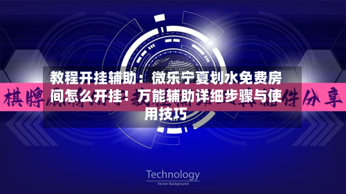 教程开挂辅助：微乐宁夏划水免费房间怎么开挂！万能辅助详细步骤与使用技巧-第1张图片
