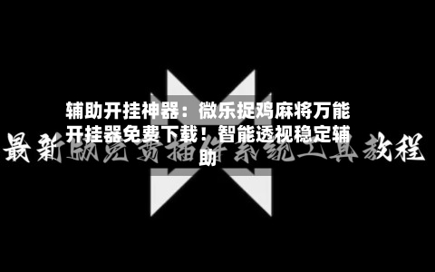 辅助开挂神器：微乐捉鸡麻将万能开挂器免费下载！智能透视稳定辅助-第3张图片