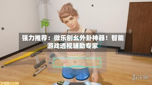 强力推荐：微乐刨幺外卦神器！智能游戏透视辅助专家-第1张图片