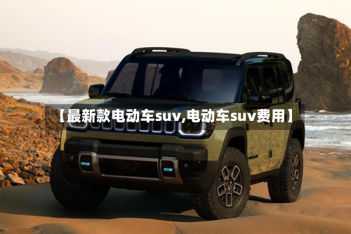 【最新款电动车suv,电动车suv费用】-第1张图片